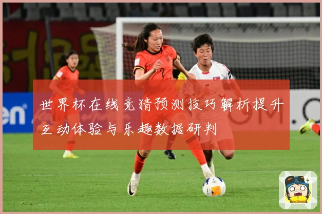 世界杯在线竞猜预测技巧解析提升互动体验与乐趣数据研判