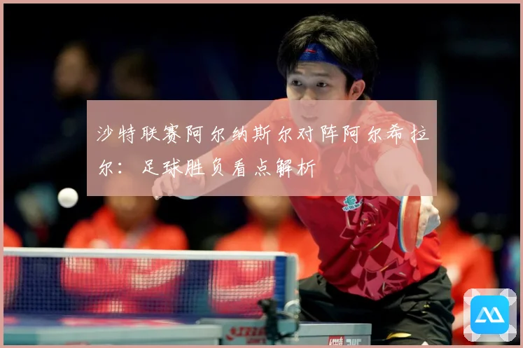 沙特联赛阿尔纳斯尔对阵阿尔希拉尔：足球胜负看点解析