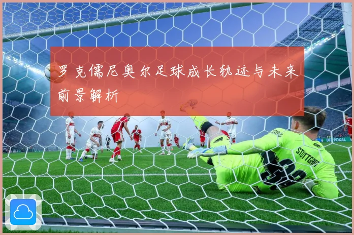 罗克儒尼奥尔足球成长轨迹与未来前景解析