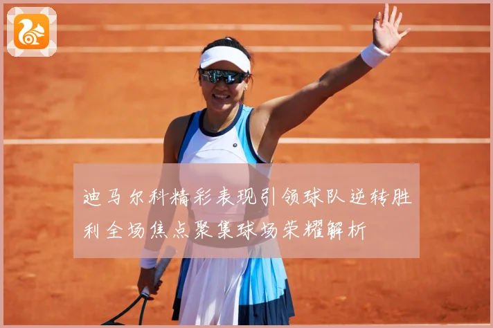 迪马尔科精彩表现引领球队逆转胜利全场焦点聚集球场荣耀解析