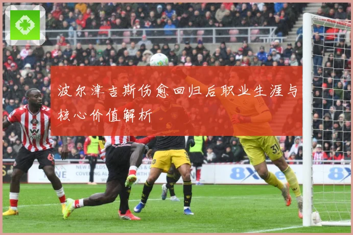 波尔津吉斯伤愈回归后职业生涯与核心价值解析
