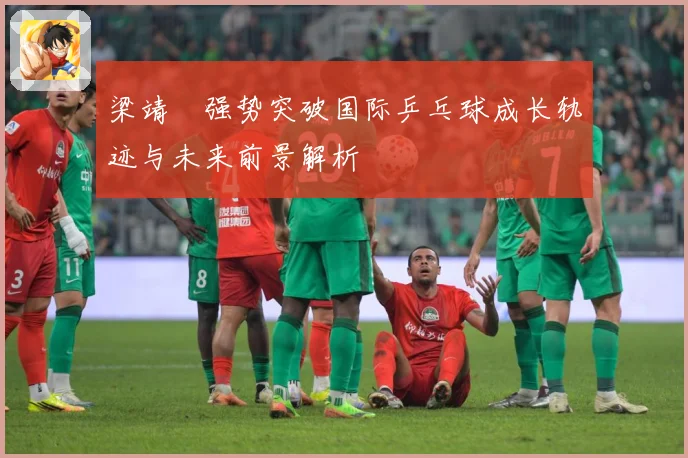 梁靖崑强势突破国际乒乓球成长轨迹与未来前景解析