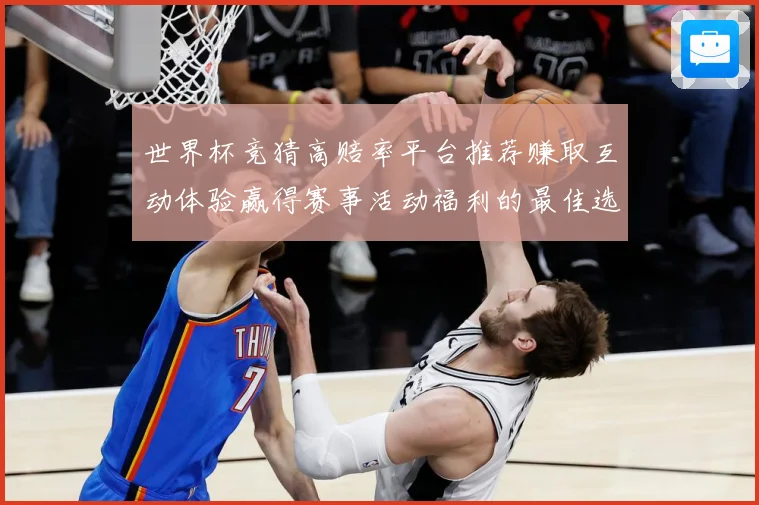 世界杯竞猜高赔率平台推荐赚取互动体验赢得赛事活动福利的最佳选数据研判