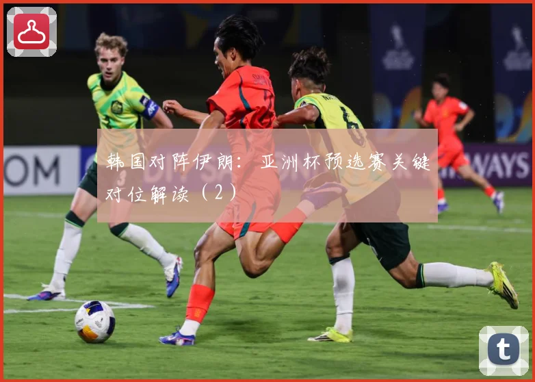 韩国对阵伊朗：亚洲杯预选赛关键对位解读（2）