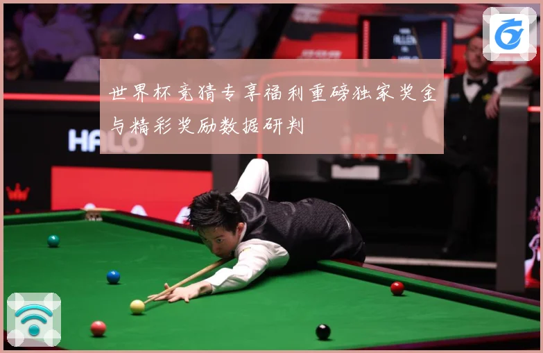 世界杯竞猜专享福利重磅独家奖金与精彩奖励数据研判