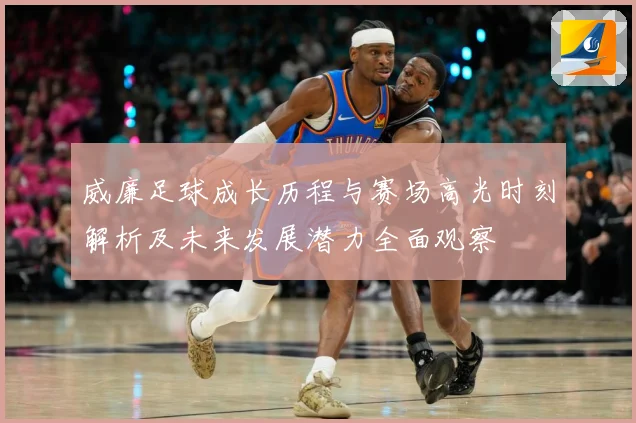 威廉足球成长历程与赛场高光时刻解析及未来发展潜力全面观察