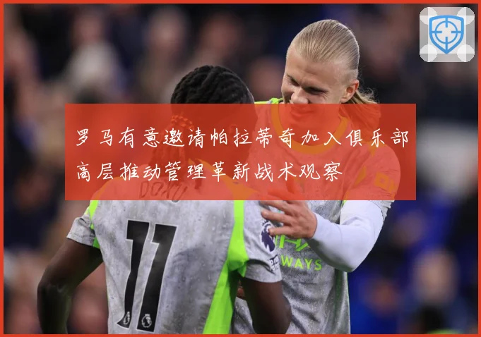 罗马有意邀请帕拉蒂奇加入俱乐部高层推动管理革新战术观察