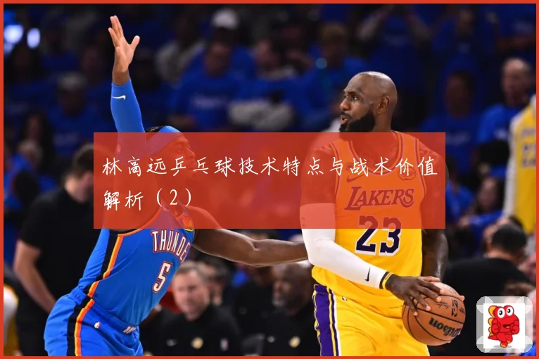 林高远乒乓球技术特点与战术价值解析（2）