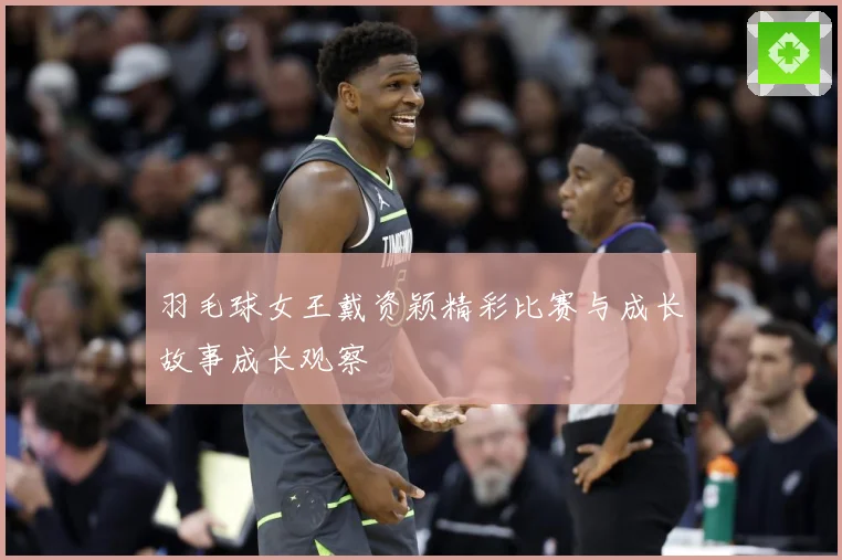 羽毛球女王戴资颖精彩比赛与成长故事成长观察
