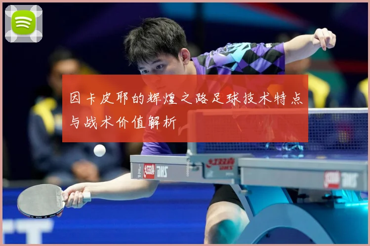 因卡皮耶的辉煌之路足球技术特点与战术价值解析