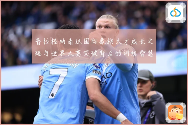 普拉格纳南达国际象棋天才成长之路与世界大赛突破背后的训练智慧与竞技传奇