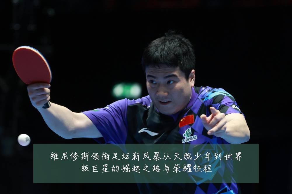 维尼修斯领衔足坛新风暴从天赋少年到世界级巨星的崛起之路与荣耀征程